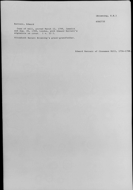 Barrett, Edward. Copy of will, proved March 12, 1799, Jamaica, and Aug. 26, 1799, London. E.B. Browning's great-grandfather, known as Edward Barrett of Cinnamon Hill 1799 Mar. 12 - 1799 Aug. 26.