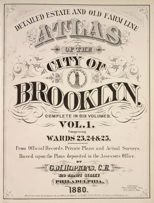 Detailed Estate and Old Farm Line Atlas of The City of Brooklyn. Complete In Six Volumes. Vol. 1. Comprising Wards 23, 24 & 25. From Official Records, Private Plans and Actual Surveys, Based upon the Plans deposited in the Assessors Office.
