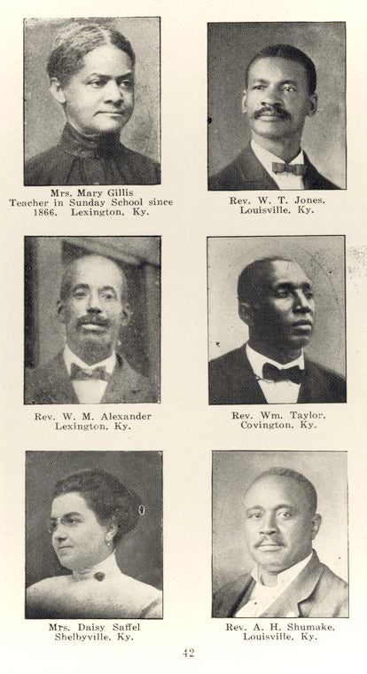Mrs. Mary Gillis, Teacher in Sunday School since 1866. Lexington, Ky. ; Rev. W. T. Jones, Louisville, Ky. ; Rev. W. M. Alexander, Lexington, Ky. ; Rev. Wm. Taylor, Covington, Ky. ; Mrs. Daisy Saffel, Shelbyville, Ky. ; Rev. A. H. Shumake, Louisville, Ky.